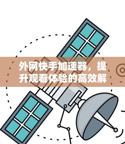 外网快手加速器，提升观看体验的高效解决方案