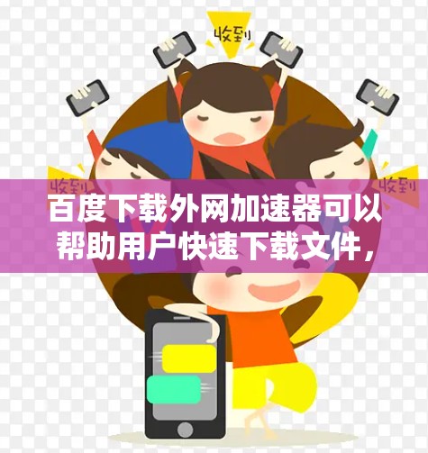 百度下载外网加速器可以帮助用户快速下载文件，减少下载速度，特别是在处理大量文件或速度过慢的情况。以下是一些推荐的外网加速器工具，供您参考