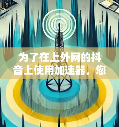 为了在上外网的抖音上使用加速器，您可以按照以下步骤操作