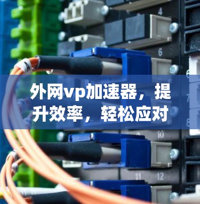 外网vp加速器，提升效率，轻松应对工作压力