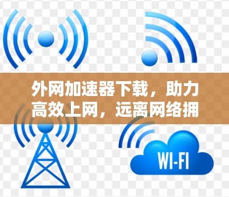 外网加速器下载，助力高效上网，远离网络拥堵