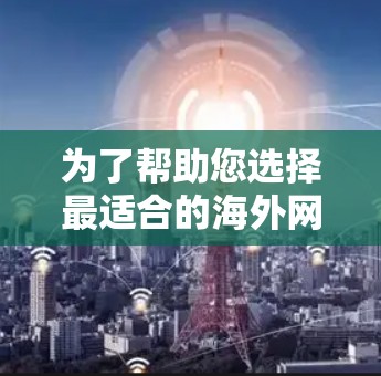 为了帮助您选择最适合的海外网站加速器，以下是综合考虑后的建议