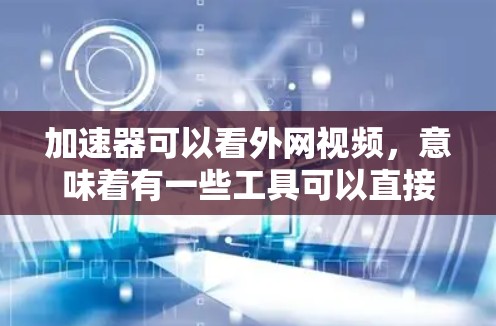加速器可以看外网视频，意味着有一些工具可以直接从互联网下载或解压视频资源。以下是一些关键点