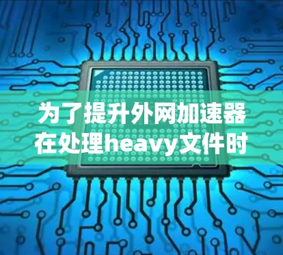 为了提升外网加速器在处理heavy文件时的速度，您可以按照以下步骤进行优化和调整