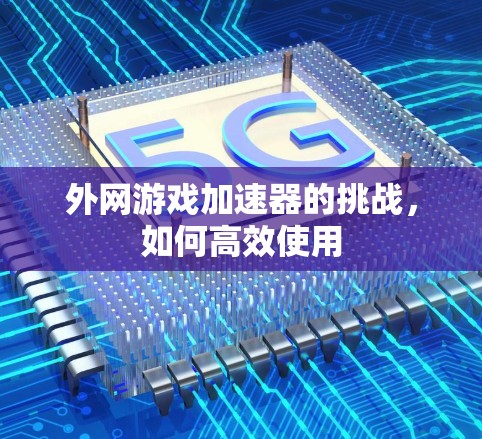 外网游戏加速器的挑战，如何高效使用