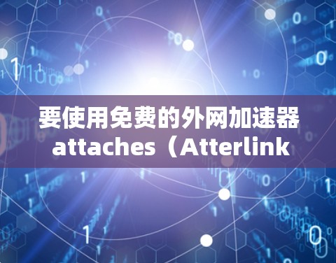 要使用免费的外网加速器 attaches（Atterlink）以下是一个简洁的步骤指南