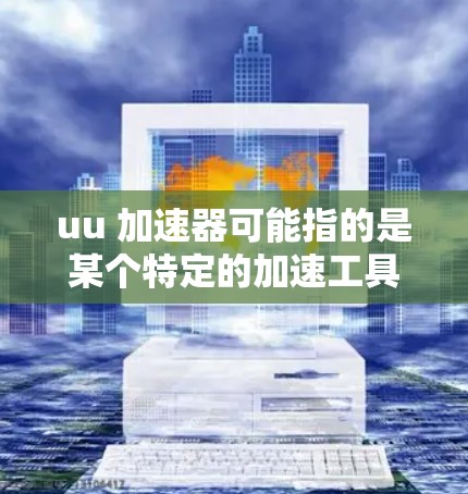 uu 加速器可能指的是某个特定的加速工具，但无法直接处理海外网页这一特定需求。如果你需要在海外使用加速工具来加速网页，可以考虑以下几种方法