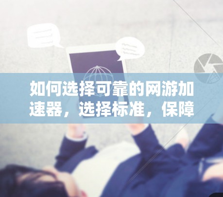 如何选择可靠的网游加速器，选择标准，保障游戏体验