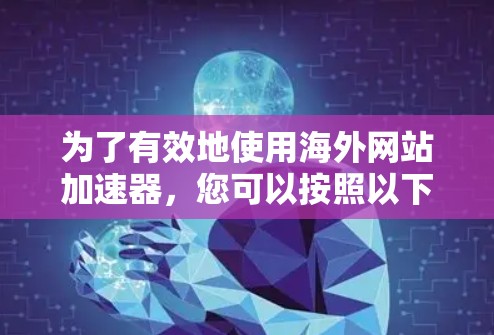 为了有效地使用海外网站加速器，您可以按照以下步骤进行操作