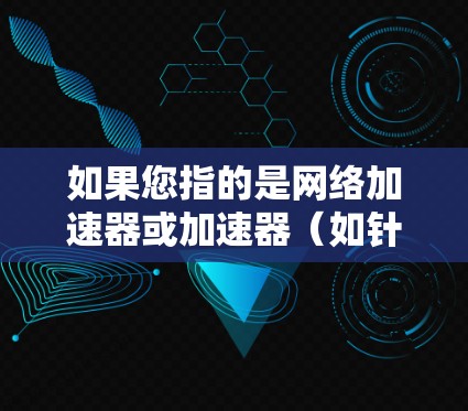 如果您指的是网络加速器或加速器（如针对特定用途的加速工具）那么可以建议您根据以下步骤进行操作