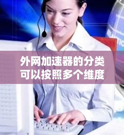 外网加速器的分类可以按照多个维度进行梳理，以满足不同的用户需求。以下是对这些分类的系统总结