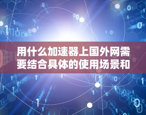 用什么加速器上国外网需要结合具体的使用场景和需求来回答。以下是一些可能的解释和解决方案