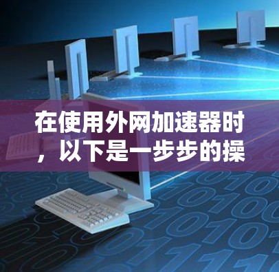 在使用外网加速器时，以下是一步步的操作指南