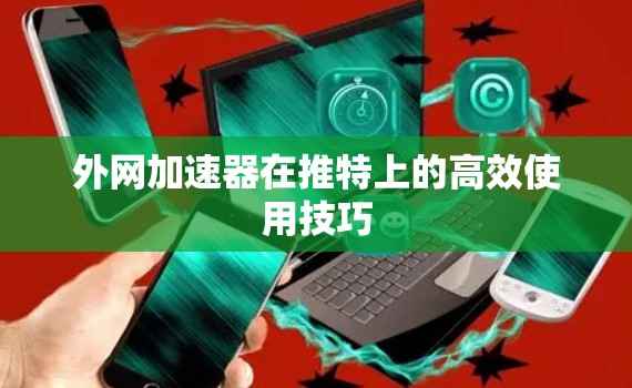 外网加速器在推特上的高效使用技巧