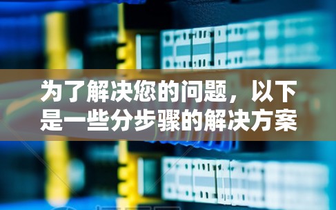 为了解决您的问题，以下是一些分步骤的解决方案建议