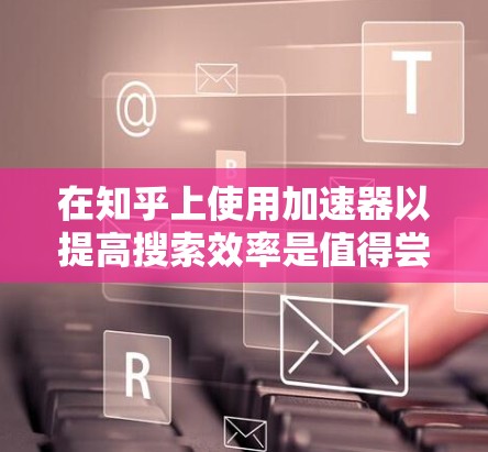 在知乎上使用加速器以提高搜索效率是值得尝试的,但需要谨慎选择和使用。以下是一些步骤指南和注意事项,帮助你有效地使用加速器 在知乎上使用加速器以提高搜索效率是值得尝试的,但需要谨慎选择和使用。以下是一些步骤指南和注意事项,帮助你有效地使用加速器
