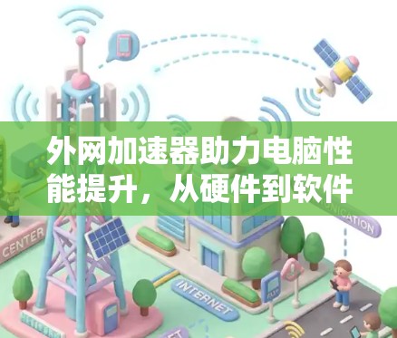外网加速器助力电脑性能提升，从硬件到软件到综合优化