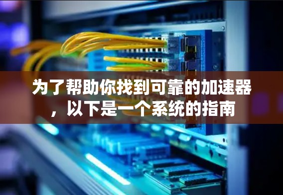 为了帮助你找到可靠的加速器，以下是一个系统的指南