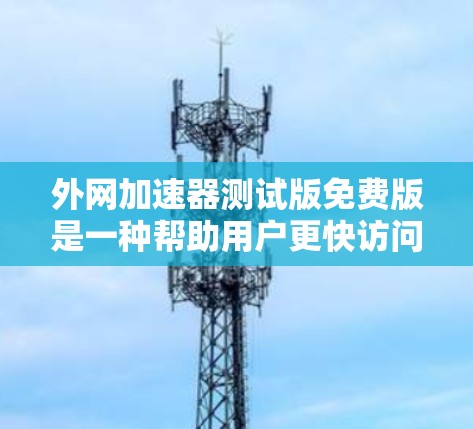 外网加速器测试版免费版是一种帮助用户更快访问互联网资源的工具，通常通过网络加速软件实现。以下是对该工具的详细总结