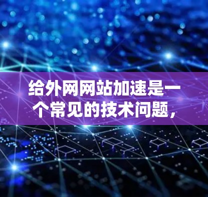 给外网网站加速是一个常见的技术问题，涉及技术、网络和系统优化。以下是分步骤的指南，帮助您顺利完成加速