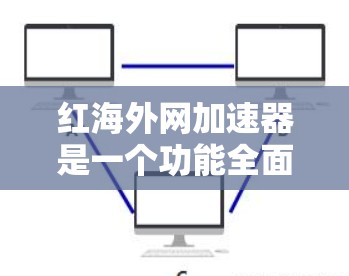 红海外网加速器是一个功能全面的工具，旨在帮助用户在海外加速访问网站，解决网页加载慢的问题，包括设置快捷方式、海外搜索和网页缓存优化。以下是使用红海外网加速器的详细步骤和注意事项