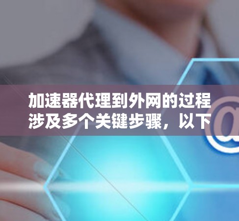 加速器代理到外网的过程涉及多个关键步骤，以下是详细且清晰的总结