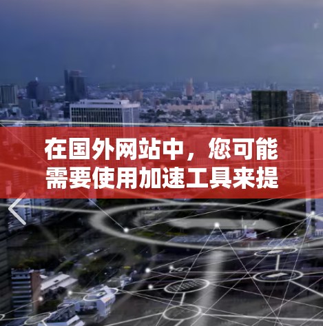在国外网站中，您可能需要使用加速工具来提升视频的观看体验。以下是一些可靠且免费的国外网站加速器推荐，它们可以帮助您加速视频、下载文件或解决网站加载速度的问题