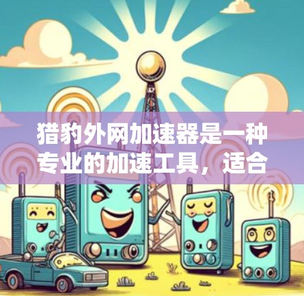猎豹外网加速器是一种专业的加速工具，适合对网络性能要求较高的用户。以下是对其功能和优势的系统性分析