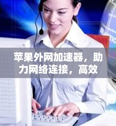苹果外网加速器，助力网络连接，高效便捷的网络选择