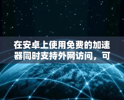 在安卓上使用免费的加速器同时支持外网访问，可以通过以下步骤进行