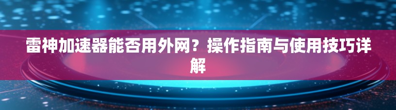 雷神加速器能否用外网？操作指南与使用技巧详解