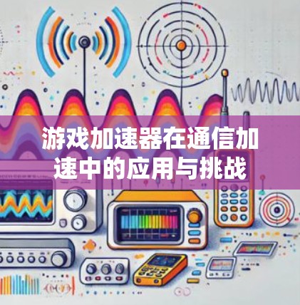 游戏加速器在通信加速中的应用与挑战