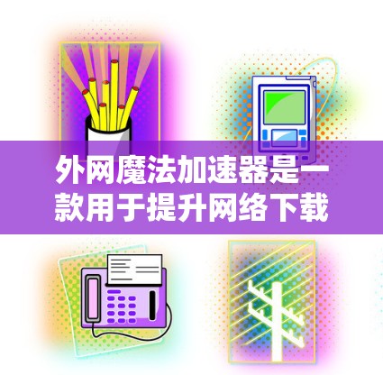 外网魔法加速器是一款用于提升网络下载速度的工具，能够帮助你下载大量文件。以下是一些使用外网魔法加速器的步骤和注意事项