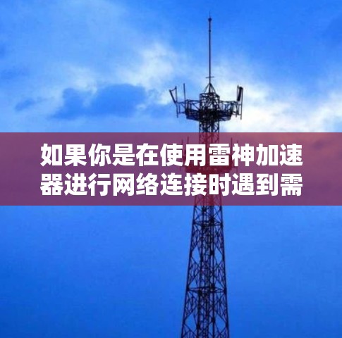 如果你是在使用雷神加速器进行网络连接时遇到需要外网访问的问题，建议直接访问雷神加速器的官网，看看是否可以通过浏览器访问。如果需要额外的权限，可能需要联系雷神加速器的客服或通过第三方平台进行申请