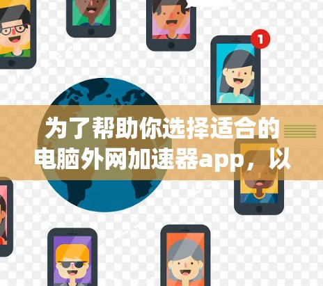 为了帮助你选择适合的电脑外网加速器app，以下是一个有条理的步骤指南