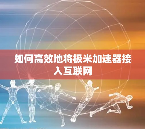 如何高效地将极米加速器接入互联网