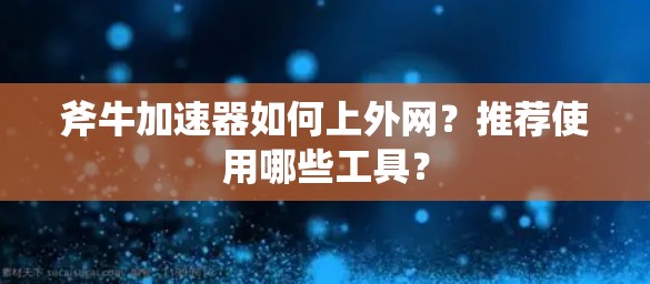 斧牛加速器如何上外网？推荐使用哪些工具？