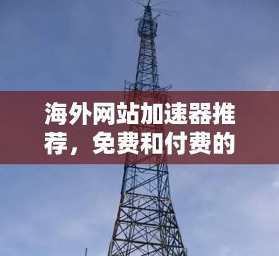 海外网站加速器推荐，免费和付费的区别解析