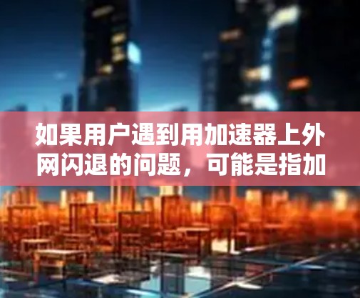如果用户遇到用加速器上外网闪退的问题，可能是指加速器在使用过程中突然退出，或者在特定网络环境中无法正常工作。以下是一些可能的解决方法