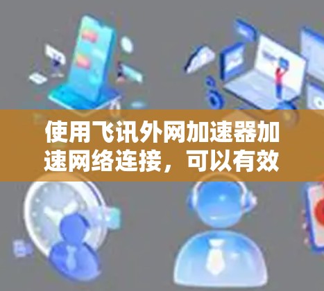 使用飞讯外网加速器加速网络连接，可以有效提升你的网络体验。以下是详细的步骤指南