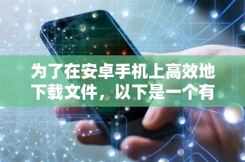 为了在安卓手机上高效地下载文件，以下是一个有条理的步骤指南