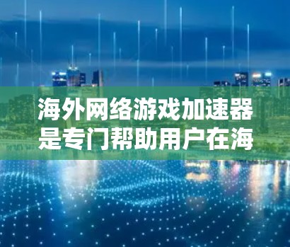 海外网络游戏加速器是专门帮助用户在海外下载游戏时更高效、更轻松的工具。以下是对海外网络游戏加速器的详细分析