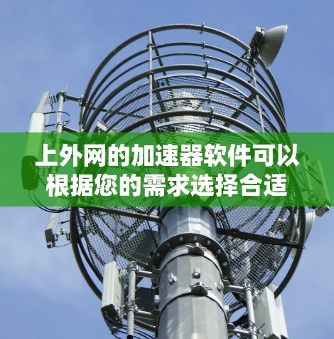 上外网的加速器软件可以根据您的需求选择合适的工具，以下是一些常见的加速器软件及其特点，供您参考