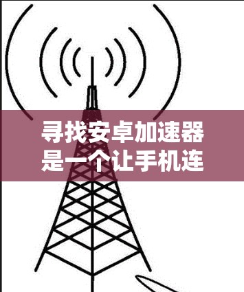 寻找安卓加速器是一个让手机连接速度更快、更流畅的好方法。以下是一些推荐的加速器及其优缺点