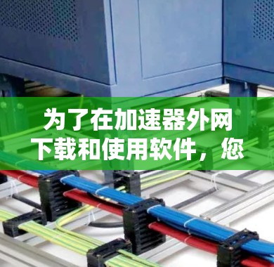 为了在加速器外网下载和使用软件，您可以按照以下步骤操作