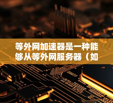 等外网加速器是一种能够从等外网服务器（如VPS、云服务器或本地服务器）中批量下载流量的加速器。以下是一些常见的等外网加速器及其特点