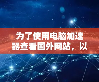 为了使用电脑加速器查看国外网站，以下是一些步骤和建议
