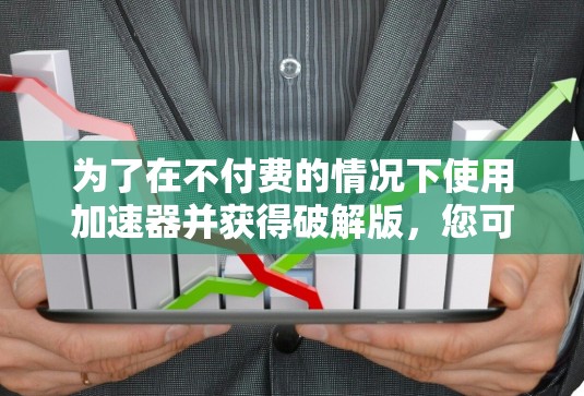 为了在不付费的情况下使用加速器并获得破解版，您可以尝试以下步骤
