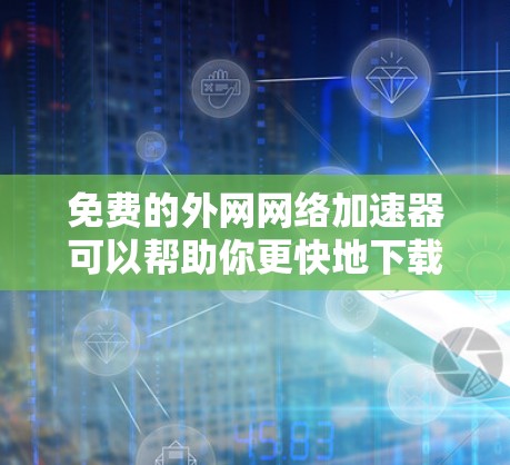 免费的外网网络加速器可以帮助你更快地下载文件，但需要注意以下几点