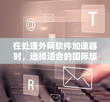 在处理外网软件加速器时，选择适合的国际版软件至关重要。以下是一个结构清晰、内容详尽的回答，帮助用户快速找到合适的加速器